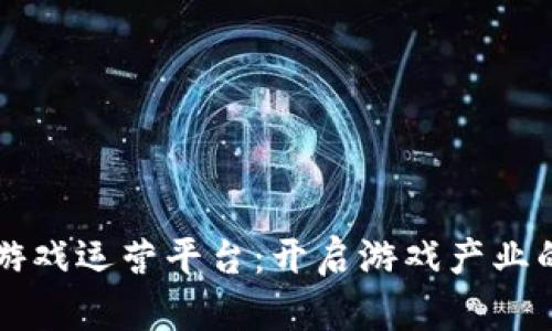 区块链游戏运营平台:开启游戏产业的新篇章