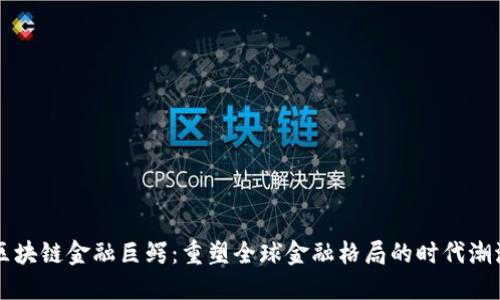 区块链金融巨鳄:重塑全球金融格局的时代潮流