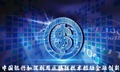 中国银行如何利用区块链技术推动金融创新