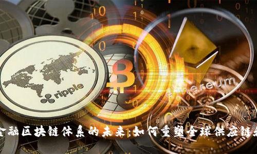 探索贸易金融区块链体系的未来:如何重塑全球供应链和交易方式