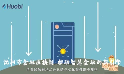 沈阳市金融区块链：推动智慧金融的新引擎