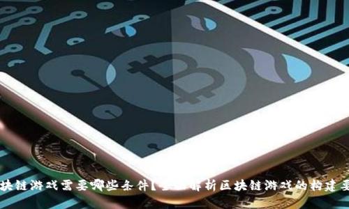 区块链游戏需要哪些条件?全面解析区块链游戏的构建要素