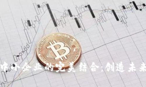 区块链金融与中小企业的完美结合：创造未来经济的新机遇