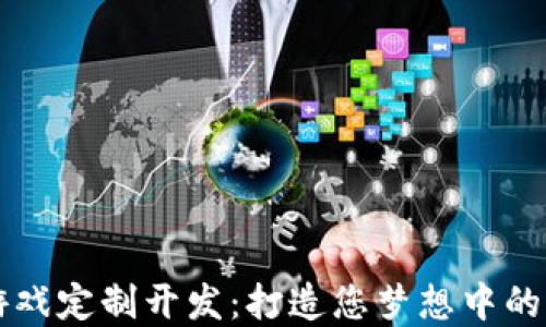 
区块链游戏定制开发：打造您梦想中的游戏世界