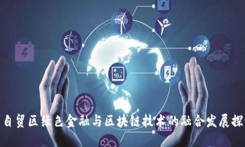 : 自贸区绿色金融与区块链技术的融合发展探讨