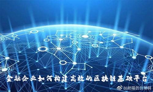 金融企业如何构建高效的区块链基础平台
