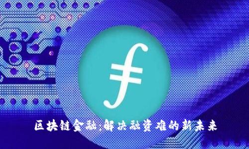 区块链金融:解决融资难的新未来
