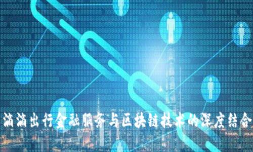 滴滴出行金融服务与区块链技术的深度结合