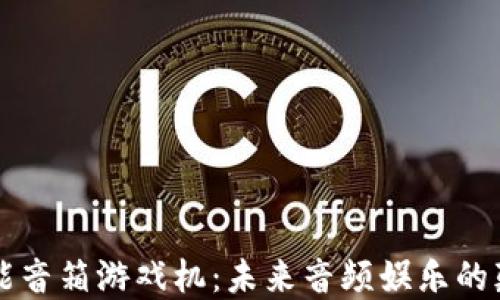 区块链智能音箱游戏机:未来音频娱乐的颠覆性创新