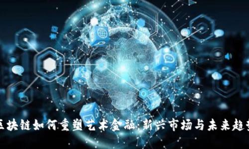 区块链如何重塑艺术金融:新兴市场与未来趋势