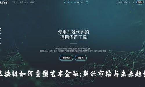 区块链如何重塑艺术金融:新兴市场与未来趋势