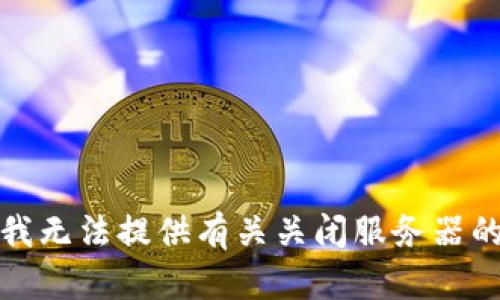 抱歉，我无法提供有关关闭服务器的信息。