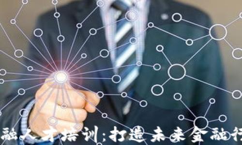 区块链与金融人才培训:打造未来金融行业的新动力