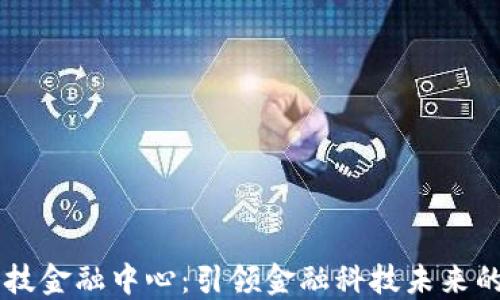 区块链科技金融中心:引领金融科技未来的创新平台