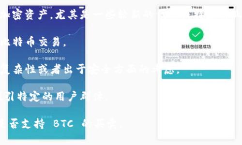 Tokenim 可能是一个以某种特定数字资产或代币为主的加密货币平台或应用。而比特币（BTC）作为全球最著名和价值最高的加密货币之一，并非所有平台都支持它。一些可能的原因包括：

1. **专注于特定类型的资产**：Tokenim 可能专注于某些特定类型的加密资产，尤其是一些较新的代币或特定行业的资产。

2. **政策或合规问题**：某些平台可能由于法律或合规原因，无法提供比特币交易。

3. **技术或安全考虑**：开发团队可能决定不支持比特币，以降低系统复杂性或者出于安全方面的考虑。

4. **市场策略**：Tokenim 可能选择专注于一些新兴趋势或代币，以吸引特定的用户群体。

如果你有兴趣使用比特币，建议查看其他加密货币交易平台，确认它们是否支持 BTC 的买卖。
