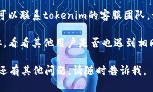 对于“tokenim找不到行情”这个问题，可以尝试以下几个步骤来解决：

1. **检查网络连接**：确保您的网络连接正常。有时候网络不稳定会导致行情数据无法加载。

2. **刷新页面**：有时页面可能会因为某种原因没有正确加载。尝试刷新页面，看行情数据是否能显示。

3. **更换浏览器或设备**：如果在某个浏览器上无法找到行情，可以尝试更换其他浏览器，或者使用另一台设备查看。

4. **查看平台公告**：有时候，行情数据的缺失可能与平台维护或技术问题有关。查看tokenim的官方网站或社交媒体，以获取最新公告。

5. **联系客服**：如果以上方法都无法解决问题，您可以联系tokenim的客服团队，询问为何无法找到行情数据。

6. **查阅论坛或社区**：搜索相关的论坛或社交媒体，看看其他用户是否也遇到相同问题，或者是否有解决方案。

希望这些建议能帮助您找到tokenim的行情！如果您还有其他问题，请随时告诉我。