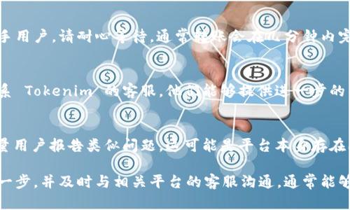 如果您在使用 Tokenim 时没有收到币，可以考虑以下几个步骤来解决问题：

1. 确认交易的状态
首先，您需要确认您的交易是否已经成功。如果您是通过交易所或其他平台进行的转账，检查该平台的交易记录，确保交易是完成的。

2. 检查区块链确认
如果交易已完成，您可以通过区块链浏览器查询交易哈希。这将帮助您确认该交易是否得到足够的链上确认。每种币的确认数量可能不同，通常在 1 到 6 次之间。

3. 查看钱包地址
确保您输入的接收地址是正确的。这是至关重要的一步。任何地址的错误都可能导致币的丢失。因此，仔细核对您输入的地址是否与您的钱包地址完全一致。

4. 等待一些时间
在某些情况下，网络拥堵可能会导致交易延迟。如果您是新手用户，请耐心等待，通常转账会在几分钟内完成。在极端情况下，可能需要更长时间。

5. 联系客服
如果您以上步骤都确认无误，但还是没有收到币，建议您联系 Tokenim 的客服。他们能够提供进一步的帮助，并可能查找交易问题的原因。

6. 查看社区反馈
最后，您还可以查看 Tokenim 社区或社交媒体。如果有大量用户报告类似问题，这可能是平台本身存在问题。

总结来说，未收到币可能是由多种原因造成的。仔细检查每一步，并及时与相关平台的客服沟通，通常能够快速解决问题。