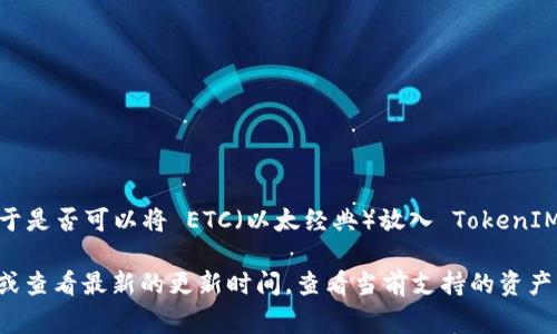 TokenIM 是一个专注于多链资产管理的数字资产钱包，支持多种加密货币和区块链。关于是否可以将 ETC（以太经典）放入 TokenIM，通常来说，TokenIM 支持 ERC-20 代币以及与以太坊兼容的资产。

然而，具体支持的资产可能会随着时间而变化。因此，建议您访问 TokenIM 的官方网站或查看最新的更新时间，查看当前支持的资产清单。如果您仍有疑虑，您可以直接与 TokenIM 的客服进行联系，以获得最准确的信息。