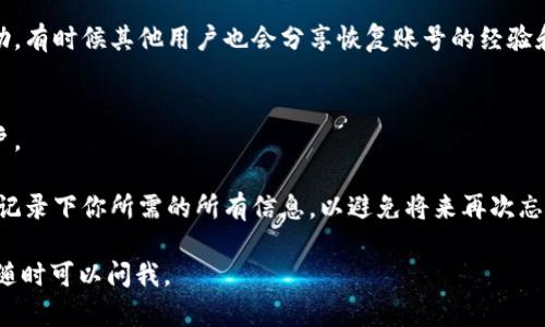 如果你忘记了你的 Tokenim 账号，可以尝试以下几种方法找回或恢复账号信息：

### 1. 重置密码
如果你仍然记得注册时使用的邮箱，通常可以通过邮箱进行密码重置。访问 Tokenim 的登录页面，点击“忘记密码？”链接。根据提示输入你的邮箱，然后查看你的邮箱以获取重置链接。

### 2. 查找注册邮件
检查你的邮箱中的注册邮件或确认邮件。邮件中可能包含你的账户信息，或者链接可以引导你重置密码或找回账号。

### 3. 联系客服
如果重置密码无法解决问题，你可以尝试联系 Tokenim 的客服。他们通常会提供支持，帮助用户找回账户信息。准备好提供你可能注册时使用的相关信息，以提高客服处理你请求的效率。

### 4. 访问社交媒体或社区
许多平台都有官方的社交媒体账户或社区论坛。你可以在那里寻求帮助。有时候其他用户也会分享恢复账号的经验和建议。

### 5. 确认安全问题
如果在注册时设置过安全问题，可以尝试通过回答这些问题来恢复账户。

如果以上方法都无效，那么可能需要创建一个新账号。确保在新账号中记录下你所需的所有信息，以避免将来再次忘记。

希望这些方法能帮助你找回你的 Tokenim 账号！如果你有其他问题，随时可以问我。