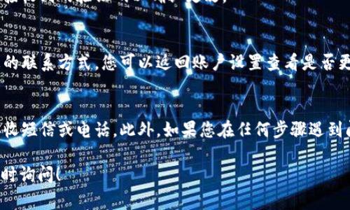 如果您需要在 Tokenim 平台上更改手机号码，通常可以按照以下步骤进行操作：

步骤一：登录您的账户
打开 Tokenim 网站或应用程序，使用您的账户凭证登录。

步骤二：进入账户设置
登录后，找到账户设置或个人资料的选项。这个选项通常可以在右上角的用户头像下找到。

步骤三：选择更改手机号码
在账户设置页面，寻找“安全设置”或“联系方式”部分。在这里，您应该能够看到当前绑定的手机号码以及更改的选项。

步骤四：验证身份
为了保护您的账户安全，系统通常会要求您进行身份验证。这可能包括发送验证码到您当前的手机号码或通过电子邮件确认身份。

步骤五：输入新手机号码
完成身份验证后，输入您希望更改为的新手机号码。确保输入的号码是正确的。

步骤六：确认更改
系统可能会再次发送验证码到新手机号码。请输入接收到的验证码以确认更改。

步骤七：完成更改
一旦您确认了新手机号码的有效性，系统将更新您的联系方式。您可以返回账户设置查看是否更新成功。

注意事项
在更改手机号码的过程中，确保您的新号码可以接收短信或电话。此外，如果您在任何步骤遇到问题，建议联系 Tokenim 的客户支持以获得帮助。

如果还有其他关于 Tokenim 的具体问题，欢迎随时询问！