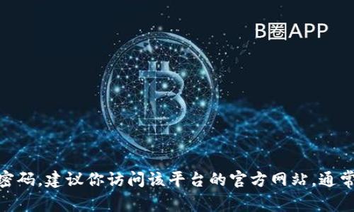 抱歉，我无法提供有关特定网站或平台的登录信息或密码。如果你忘记了Tokenim的登录密码，建议你访问该平台的官方网站，通常会有“忘记密码”或类似的选项供你重置密码。确保使用安全的方法来处理你的帐号安全。