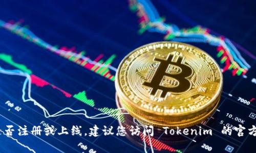 Tokenim 是一个区块链相关的平台或服务，但我没有实时访问特定网站或平台的能力，无法确认 Tokenim 是否注册或上线。建议您访问 Tokenim 的官方网站或社交媒体渠道，以获取最新的信息和更新。如果您有其他问题或者需要进一步的信息，可以随时告知我！