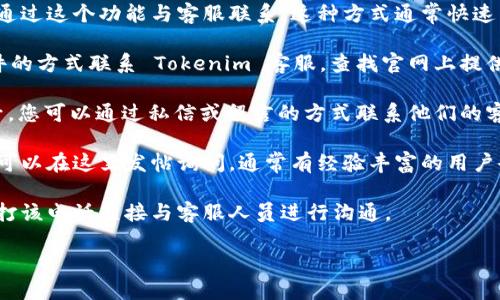 要联系客服，您可以按照以下步骤进行：

1. **访问官方网站**：首先，访问 Tokenim 的官方网站，通常在网站的底部或“联系我们”页面中，会提供联系客服的信息。

2. **查找帮助中心**：许多平台会在网站上设置帮助中心或常见问题（FAQ）版块。在这里，您可以找到解决大部分常见问题的答案，并且通常会有联系方式。

3. **在线聊天**：一些平台提供在线聊天功能，您可以通过这个功能与客服联系。这种方式通常快速而且方便。

4. **电子邮件支持**：您也可以尝试通过发送电子邮件的方式联系 Tokenim 客服。查找官网上提供的客服邮箱地址，并在邮件中详细描述您的问题。

5. **社交媒体**：如果 Tokenim 在社交媒体上有账号，您可以通过私信或留言的方式联系他们的客服。

6. **社区论坛**：有些平台会有用户社区或者论坛，您可以在这里发帖询问，通常有经验丰富的用户会给予帮助。

7. **电话联系**：如果平台提供了客服电话，您可以拨打该电话直接与客服人员进行沟通。

请根据您使用的平台操作，祝您早日解决问题！