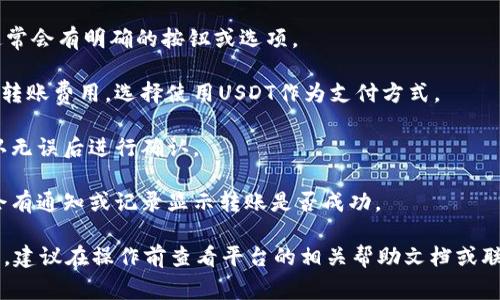 Tokenim的转账费用可以使用USDT支付，具体操作流程一般如下：

1. **账户充值**：首先，确保您的Tokenim账户中有足够的USDT余额，用于支付转账费用。

2. **选择转账**：在Tokenim平台上，选择您要进行的转账操作。通常会有明确的按钮或选项。

3. **支付Transaction Fee**：在转账过程中，系统会提示您支付转账费用。选择使用USDT作为支付方式。

4. **确认交易**：在确认页面上，检查所有的转账信息及费用，确认无误后进行确认。

5. **完成转账**：支付完成后，等候系统处理您的转账请求。通常会有通知或记录显示转账是否成功。

需要注意的是，具体的步骤可能因Tokenim平台的更新而有所不同。建议在操作前查看平台的相关帮助文档或联系客服确认。如果您对Tokenim的使用有任何疑问，欢迎随时询问。