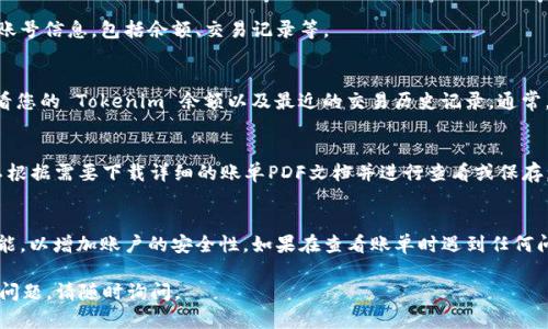 要查看您的 Tokenim 账单或余额，您可以按照以下步骤操作：

步骤一：访问 Tokenim 官网
首先，打开您的浏览器，访问 Tokenim 的官方网站。在首页，通常可以找到有关账户和余额的信息。

步骤二：登录您的账户
在网站右上角，您会看到“登录”按钮。点击该按钮，输入您的用户名和密码以访问您的账户。如果您忘记了密码，可以使用“忘记密码”功能进行重置。

步骤三：访问账户主页
成功登录后，您将进入您的账户主页。在这一页面，您可以看到有关您的账号信息，包括余额、交易记录等。

步骤四：查看账单或余额
在账户主页上，寻找“我的钱包”或“余额”选项。点击进入后，您将能够查看您的 Tokenim 余额以及最近的交易历史记录。通常，这里会显示您的所有收入和支出情况。

步骤五：下载账单（如需要）
在设置或账户信息页面，可能会有“账单历史”或“下载账单”选项。您可以根据需要下载详细的账单PDF文档并进行查看或保存。

额外建议
确保您的账户信息安全，定期更改密码。同时，您也可以启用双重验证功能，以增加账户的安全性。如果在查看账单时遇到任何问题，可以联系 Tokenim 的客服支持，他们通常会很快回复并提供帮助。

希望这些信息能帮助您顺利查看自己的 Tokenim 帐号！如果您有其他问题，请随时询问。