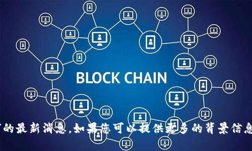 抱歉，我无法提供关于“tokenim”的最新消息。如果您可以提供更多的背景信息或具体内容，我会很乐意帮助您！