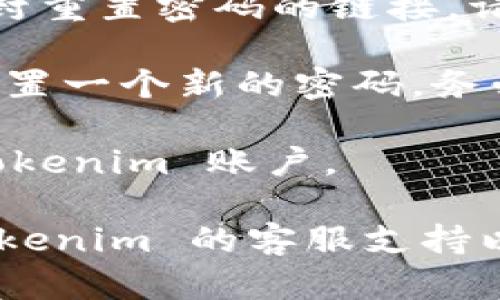 如果您忘记了 Tokenim 的密码，您可以通过以下步骤进行密码重置：

1. **访问登录页面**：前往 Tokenim 的官方网站，找到登录入口。

2. **查找“忘记密码”链接**：在登录页面，通常会有一个“忘记密码？”或类似的链接，点击它。

3. **输入账户信息**：按照提示输入您注册时使用的电子邮件地址或用户名。确保信息准确无误。

4. **检查邮箱**：系统会向您的电子邮件发送一封重置密码的链接。请查收您的电子邮件，并注意查看垃圾邮件文件夹。

5. **重置密码**：打开邮件中的链接，按照指示设置一个新的密码。务必选择一个强密码，以保护您的账户安全。

6. **登录账户**：使用新设置的密码登录您的 Tokenim 账户。

如果您在操作过程中遇到任何问题，建议联系 Tokenim 的客服支持以获得进一步的帮助。