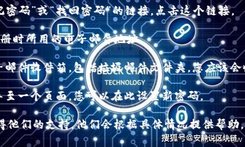 如果您在寻找有关Tokenim或其他加密平台的密码提示或重置选项，通常可以通过以下步骤找到：

1. **登录页面**: 首先访问Tokenim的官方网站，找到登录页面。

2. **找回密码链接**: 登录页面通常会有一个“忘记密码”或“找回密码”的链接。点击这个链接。

3. **输入注册邮件**: 系统通常会要求您输入在注册时所用的电子邮件地址。

4. **检查电子邮件**: 提交请求后，请检查您的电子邮件收件箱，包括垃圾邮件文件夹。您应该会收到一封包含密码重置链接的邮件。

5. **设置新密码**: 点击邮件中的链接，您将被引导至一个页面，您可以在此设置新密码。

如果这些步骤不奏效，建议您直接联系客服团队，获得他们的支持。他们会根据具体情况提供帮助。确保您提供了足够的信息以便于他们验证您的身份。