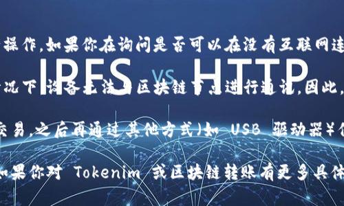 Tokenim 是一个基于区块链技术的数字资产转账平台，通常需要互联网连接进行操作。如果你在询问是否可以在没有互联网连接的情况下进行转账，答案是一般情况下不可能。

区块链转账需要将交易信息广播到网络中，以便验证和记录。在没有网络连接的情况下，设备无法与区块链节点进行通讯。因此，无法完成转账。

不过，某些离线转账的方式在特定条件下是可行的。例如，用户可以生成一个离线交易，之后再通过其他方式（如 USB 驱动器）传输到联网的设备上进行广播。但这种方法相对复杂，且需要确保安全性与准确性。

通常，建议在进行任何价值转移时保证网络连接，以确保交易的及时性和安全性。如果你对 Tokenim 或区块链转账有更多具体问题，欢迎继续询问。