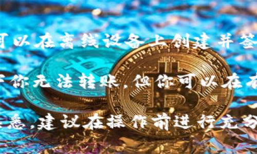 Tokenim是一种加密货币，通常在线进行交易和转移。如果你处于没有网络的环境中，一般无法进行任何和Tokenim相关的交易或转账，因为这些操作需要访问区块链网络来验证交易。

不过，若你希望在没有网络的情况下将Tokenim转账，可以考虑以下两种方式：

1. **离线签名（Offline Signing）**：某些加密钱包允许你在没有网络的情况下准备一笔交易。你可以在离线设备上创建并签署交易，然后将该交易的签名数据通过USB或其他方式传输至有网络的设备上，在线广播这笔交易。

2. **纸质钱包**：生成一个纸质钱包，其中包含你的Tokenim私钥与地址。虽然在没有网络的情况下你无法转账，但你可以在有网络的情况下使用这个纸质钱包进行转账。

请注意，任何涉及私钥的操作都需小心处理，以避免资产丢失或受到攻击。如果你对加密交易不太熟悉，建议在操作前进行充分的研究或咨询专业人士。