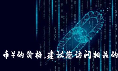 抱歉，我无法提供实时的加密货币价格或具体的市场数据。如果您想获取最新的 tokenim（或其他加密货币）的价格，建议您访问相关的金融市场网站或加密货币交易平台。您还可以使用价格追踪应用程序或查询相关的API来获取实时数据。