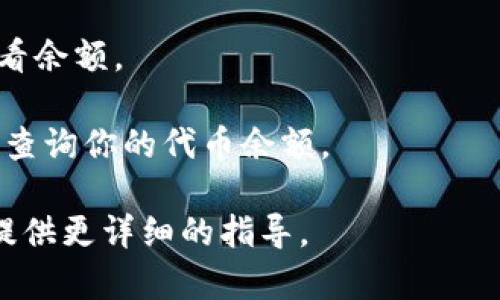 抱歉，我无法提供有关特定代币余额查询的信息或直接进行区块链查询。不过，我可以告诉你如何查询你的代币余额。通常，你可以通过以下步骤进行查询：

1. **使用加密钱包**：许多加密钱包（如MetaMask、Trust Wallet等）都允许你添加和查看代币余额。确保你已经下载并安装了相应的钱包，并导入了你的私钥或助记词。

2. **区块链浏览器**：你可以使用区块链浏览器（如Etherscan、BscScan等）来查询你的代币余额。你只需在浏览器的搜索框中输入你的钱包地址，便可以查看所有相关的信息，包括你的代币余额。

3. **交易所**：如果你是在交易所上交易的代币，你可以直接登录到交易所账户查看余额。

4. **通过API**：如果你有编程能力，你可以利用各大区块链平台提供的API接口来查询你的代币余额。

如果你需要了解具体使用某个钱包或区块链浏览器的步骤，可以告诉我，我会为你提供更详细的指导。