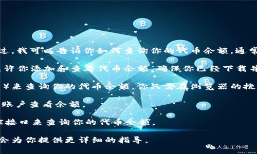 抱歉，我无法提供有关特定代币余额查询的信息或直接进行区块链查询。不过，我可以告诉你如何查询你的代币余额。通常，你可以通过以下步骤进行查询：

1. **使用加密钱包**：许多加密钱包（如MetaMask、Trust Wallet等）都允许你添加和查看代币余额。确保你已经下载并安装了相应的钱包，并导入了你的私钥或助记词。

2. **区块链浏览器**：你可以使用区块链浏览器（如Etherscan、BscScan等）来查询你的代币余额。你只需在浏览器的搜索框中输入你的钱包地址，便可以查看所有相关的信息，包括你的代币余额。

3. **交易所**：如果你是在交易所上交易的代币，你可以直接登录到交易所账户查看余额。

4. **通过API**：如果你有编程能力，你可以利用各大区块链平台提供的API接口来查询你的代币余额。

如果你需要了解具体使用某个钱包或区块链浏览器的步骤，可以告诉我，我会为你提供更详细的指导。