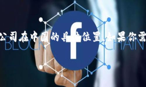 Tokenim是一家专注于区块链技术和数字资产投资的公司，然而，目前我没有可用的信息来准确指出Tokenim公司在中国的具体位置。如果你需要了解关于Tokenim或其他数字资产公司的更多信息，我建议你访问他们的官方网站或查阅相关的商业资源。

如果你对区块链技术、数字资产或其他相关主题感兴趣，可以提出具体问题，我将很高兴为你提供详细信息。