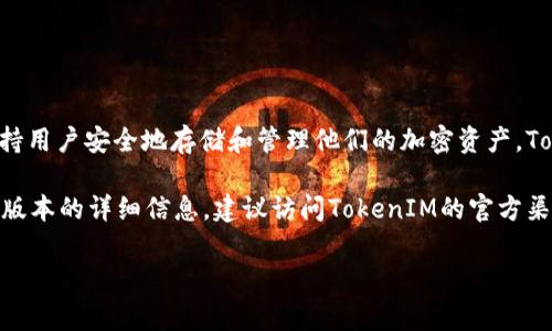 你的问题是关于TokenIM的版本。TokenIM是一个加密货币钱包，提供了多种功能以支持用户安全地存储和管理他们的加密资产。TokenIM在其发展过程中推出了不同的版本，通常版本的更新会引入新的功能和改进。

截至我知识的最后更新，在TokenIM的官方网站或相关文档中，你可以找到关于其当前版本的详细信息。建议访问TokenIM的官方渠道或社交媒体以获取最新的版本信息，或者通过相关的社区论坛了解其他用户的反馈。

如果你有特定的关于TokenIM的功能或使用方法的问题，欢迎继续提问！