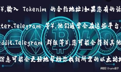 要找到与 Tokenim 相关的以太坊地址，您可以采取以下步骤：

1. **官方网站**：访问 Tokenim 的官方网站，通常在他们的“关于我们”或“联系方式”部分会列出相关的以太坊地址。
   
2. **区块链浏览器**：使用以太坊区块链浏览器（如 Etherscan），输入 Tokenim 的合约地址（如果您有的话），即可查找与之相关的交易和账户信息。

3. **社交媒体**：查看 Tokenim 的官方社交媒体账号（如 Twitter、Telegram 等），他们通常会在这些平台上发布最新的信息，包括合约地址或其他重要的区块链相关信息。

4. **社区论坛**：访问与 Tokenim 项目相关的社区论坛（如 Reddit、Telegram 群组等），您可能会得到其他用户的分享和官方信息。

如果你有具体的 Tokenim 项目名称或合约地址，提供更明确的信息可能会更好地帮助你找到所需的以太坊地址。