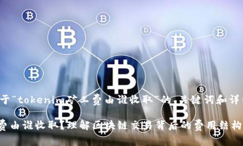 以下是一个关于“tokenim矿工费由谁收取”的、关键词和详细内容的示例。

Tokenim矿工费由谁收取？理解区块链交易背后的费用结构