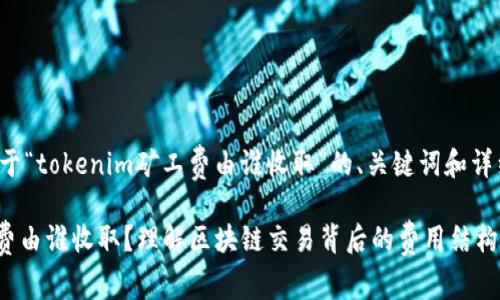 以下是一个关于“tokenim矿工费由谁收取”的、关键词和详细内容的示例。

Tokenim矿工费由谁收取？理解区块链交易背后的费用结构