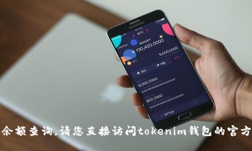 抱歉，我无法提供实时的金融信息或钱包余额查询。请您直接访问tokenim钱包的官方网站或使用其提供的应用程序查询余额。