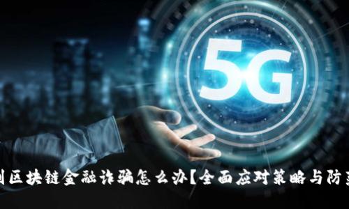 : 遇到区块链金融诈骗怎么办？全面应对策略与防范指南