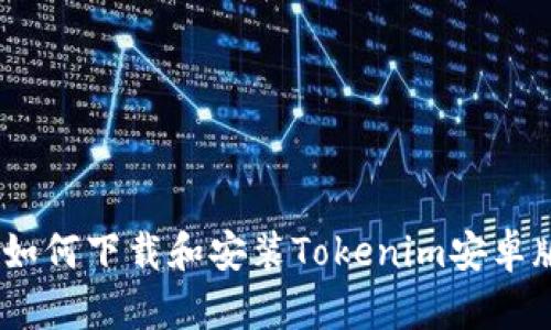 全面解析：如何下载和安装Tokenim安卓版应用程序