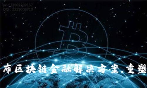 工商银行发布区块链金融解决方案，重塑传统银行业