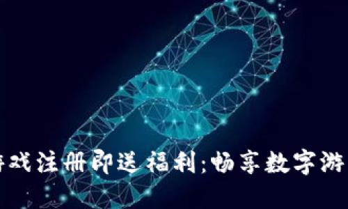 区块链游戏注册即送福利：畅享数字游戏新时代