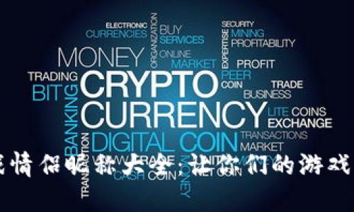 区块链游戏情侣昵称大全：让你们的游戏生活更甜蜜