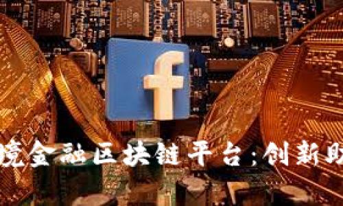 全面解析芜湖市跨境金融区块链平台：创新助力国际贸易新未来